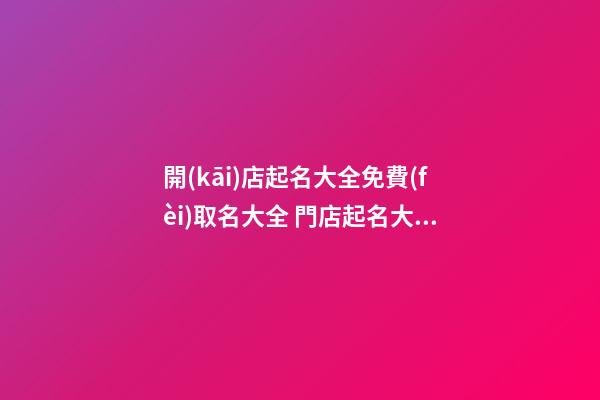 開(kāi)店起名大全免費(fèi)取名大全 門店起名大全免費(fèi)